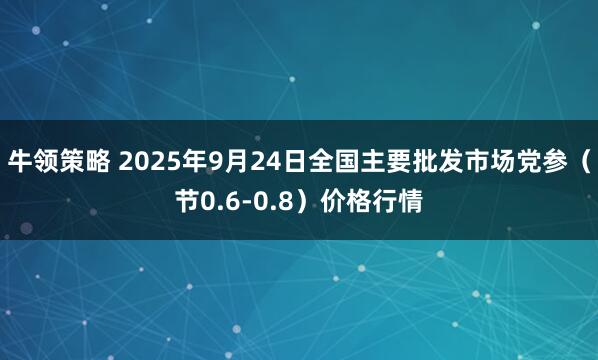 牛领策略 2025年9月24日全国主要批发市场党参（节0.6-0.8）价格行情