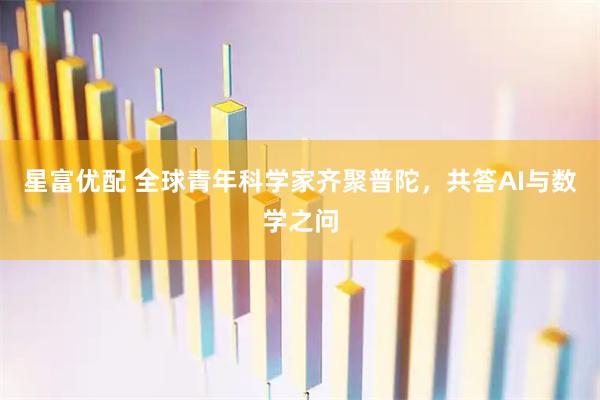 星富优配 全球青年科学家齐聚普陀，共答AI与数学之问