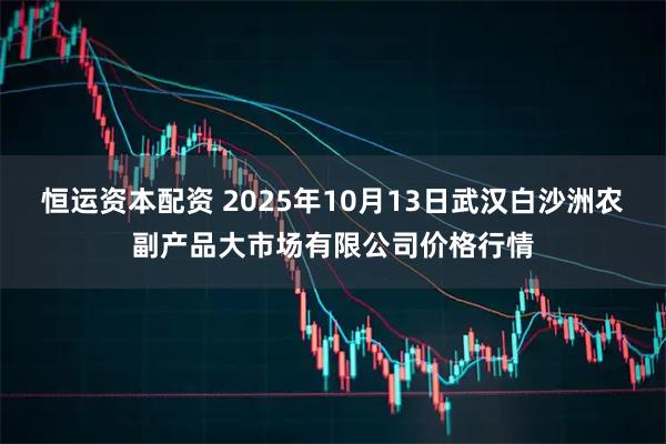 恒运资本配资 2025年10月13日武汉白沙洲农副产品大市场有限公司价格行情