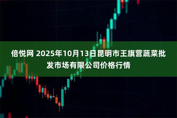 倍悦网 2025年10月13日昆明市王旗营蔬菜批发市场有限公司价格行情