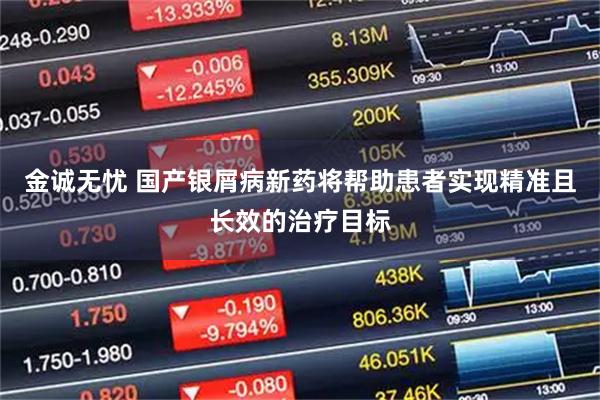 金诚无忧 国产银屑病新药将帮助患者实现精准且长效的治疗目标