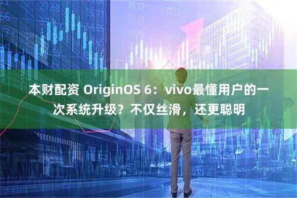 本财配资 OriginOS 6：vivo最懂用户的一次系统升级？不仅丝滑，还更聪明