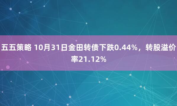 五五策略 10月31日金田转债下跌0.44%，转股溢价率21.12%