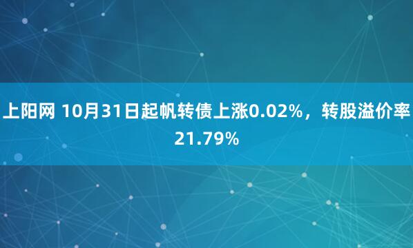 上阳网 10月31日起帆转债上涨0.02%，转股溢价率21.79%