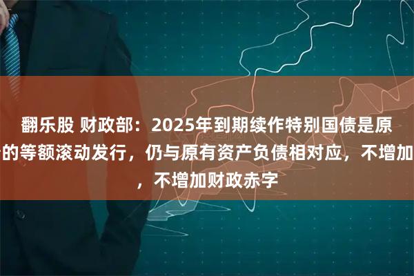 翻乐股 财政部:2025年到期续作特别国债是原特别国债的等额滚动发行,仍与原有资产负债相对应,不增加财政赤字
