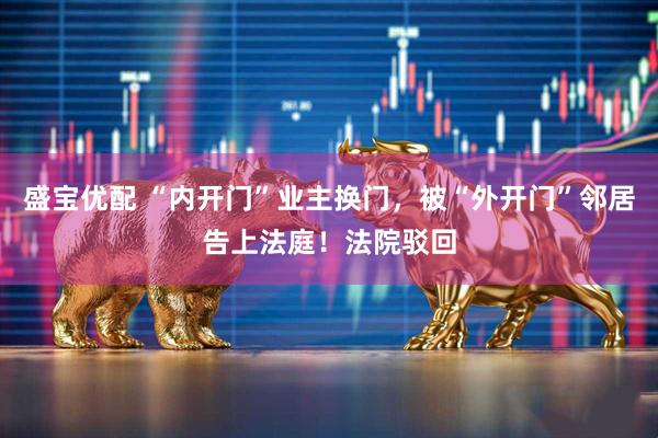 盛宝优配 “内开门”业主换门,被“外开门”邻居告上法庭!法院驳回