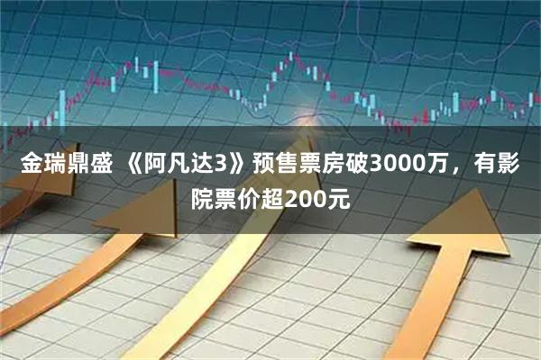 金瑞鼎盛 《阿凡达3》预售票房破3000万，有影院票价超200元