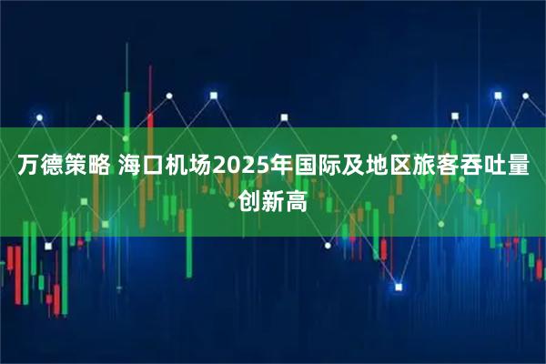 万德策略 海口机场2025年国际及地区旅客吞吐量创新高