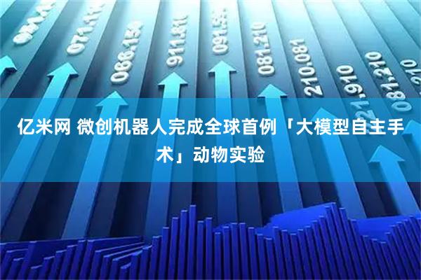 亿米网 微创机器人完成全球首例「大模型自主手术」动物实验