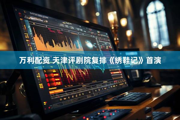 万利配资 天津评剧院复排《绣鞋记》首演