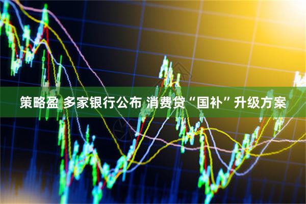 策略盈 多家银行公布 消费贷“国补”升级方案