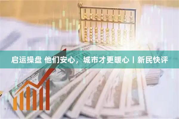 启运操盘 他们安心，城市才更暖心丨新民快评