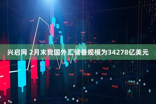 兴启网 2月末我国外汇储备规模为34278亿美元