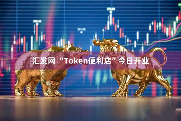 汇发网 “Token便利店”今日开业