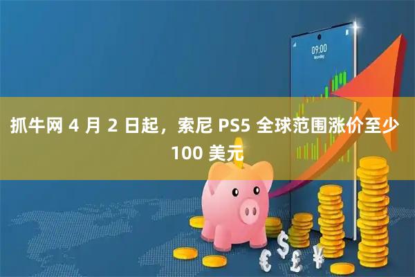 抓牛网 4 月 2 日起，索尼 PS5 全球范围涨价至少 100 美元