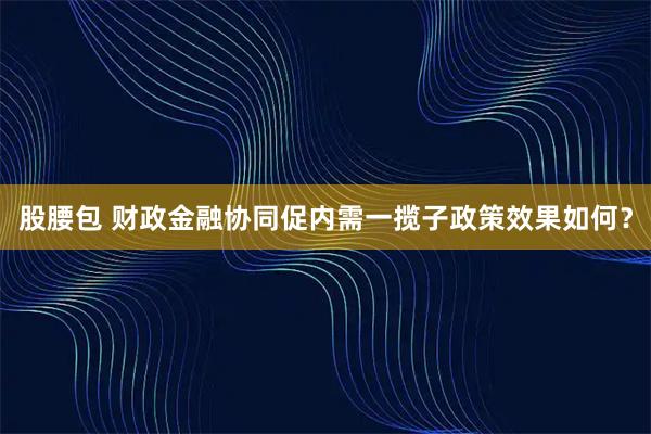 股腰包 财政金融协同促内需一揽子政策效果如何？