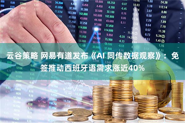 云谷策略 网易有道发布《AI 同传数据观察》:免签推动西班牙语需求涨近40%