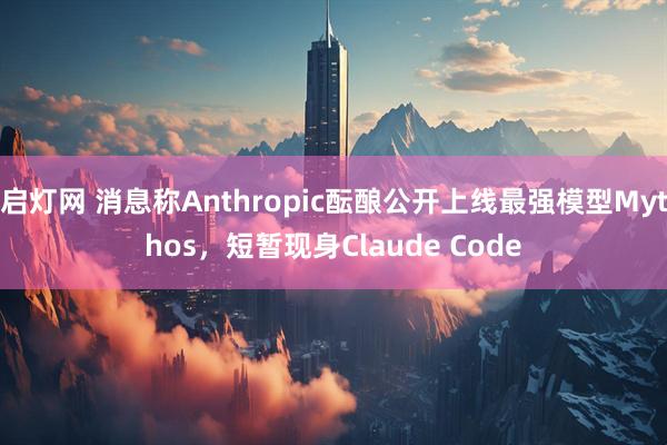 启灯网 消息称Anthropic酝酿公开上线最强模型Mythos,短暂现身Claude Code