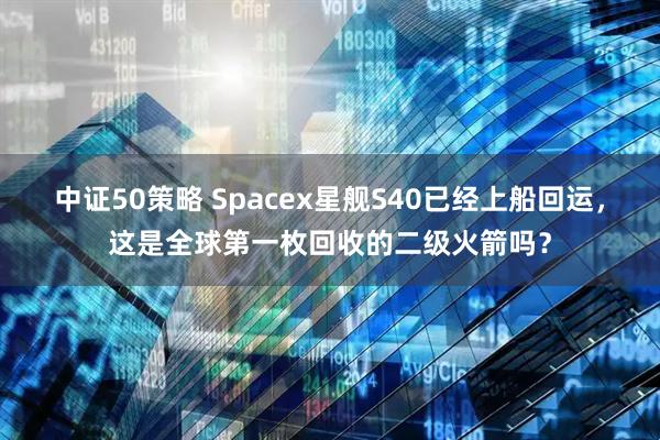 中证50策略 Spacex星舰S40已经上船回运，这是全球第一枚回收的二级火箭吗？