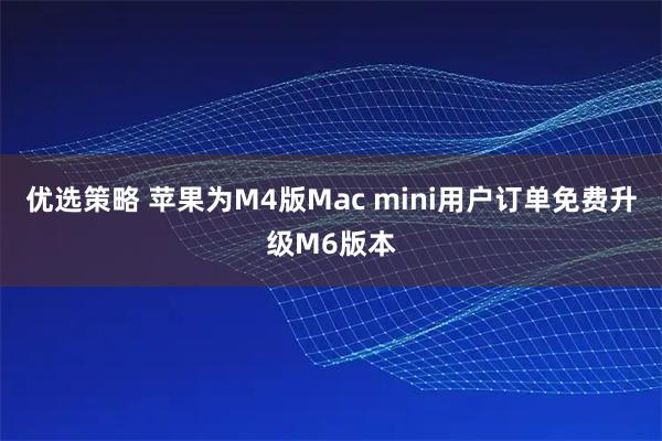 优选策略 苹果为M4版Mac mini用户订单免费升级M6版本