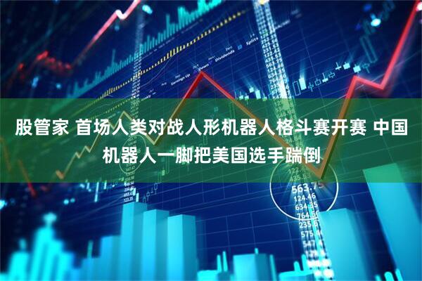 股管家 首场人类对战人形机器人格斗赛开赛 中国机器人一脚把美国选手踹倒