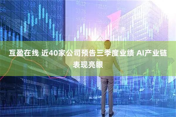 互盈在线 近40家公司预告三季度业绩 AI产业链表现亮眼